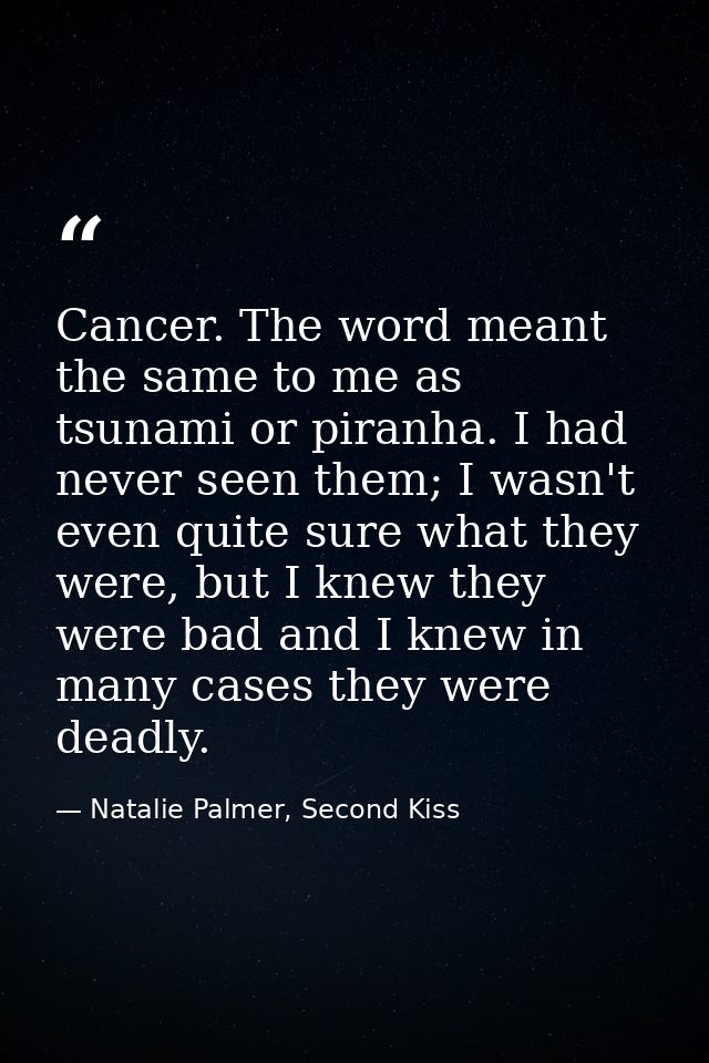 Cancer. The word meant the same to me as tsunami or piranha. I had never seen them; I wasn't even quite sure what they w — Natalie Palmer, Second Kiss