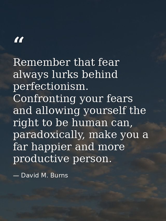 Remember that fear always lurks behind perfectionism. Confronting your fears and allowing yourself the right to be human — David M. Burns