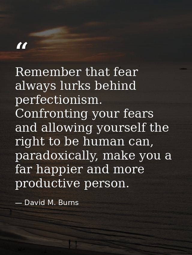 Remember that fear always lurks behind perfectionism. Confronting your fears and allowing yourself the right to be human — David M. Burns