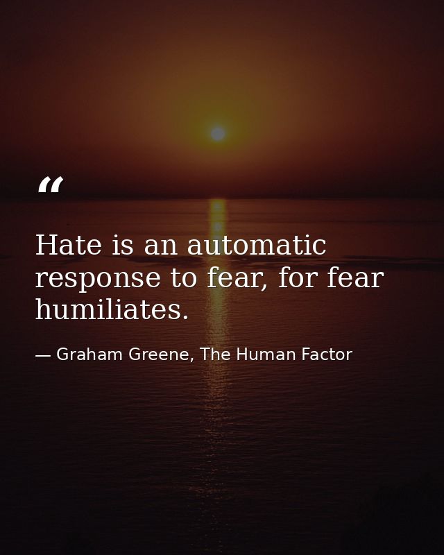 Hate is an automatic response to fear, for fear humiliates. — Graham Greene, The Human Factor