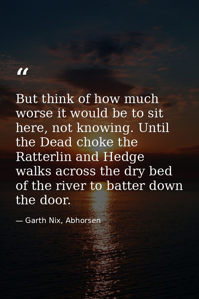 But think of how much worse it would be to sit here, not knowing. Until the Dead choke the Ratterlin and Hedge walks acr — Garth Nix, Abhorsen