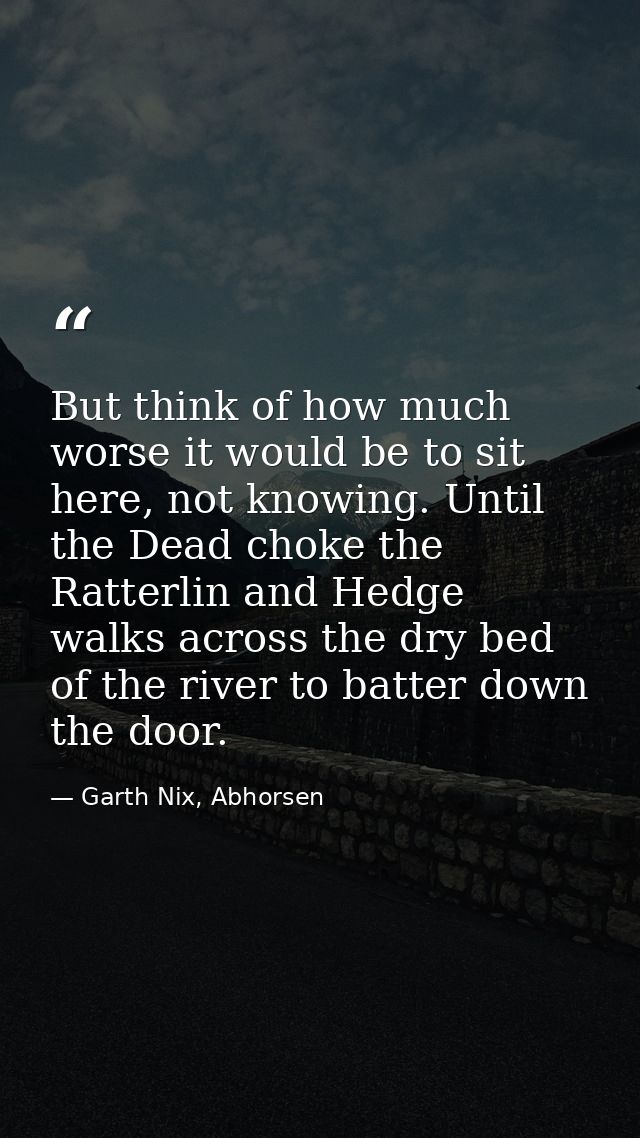 But think of how much worse it would be to sit here, not knowing. Until the Dead choke the Ratterlin and Hedge walks acr — Garth Nix, Abhorsen