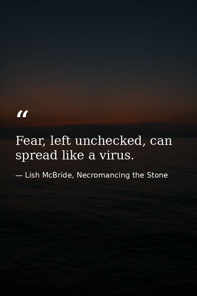 Fear, left unchecked, can spread like a virus. — Lish McBride, Necromancing the Stone