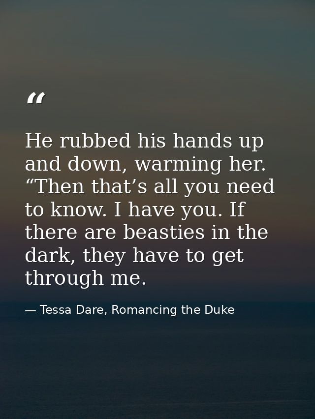 He rubbed his hands up and down, warming her. “Then that’s all you need to know. I have you. If there are beasties in th — Tessa Dare, Romancing the Duke