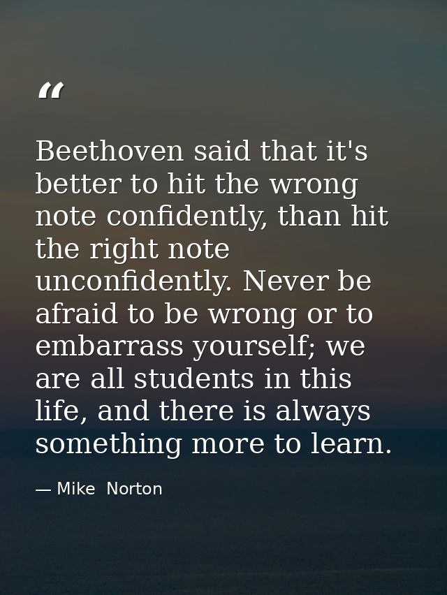 Beethoven said that it's better to hit the wrong note confidently, than hit the right note unconfidently. Never be afrai — Mike  Norton
