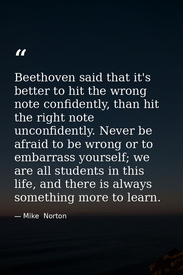 Beethoven said that it's better to hit the wrong note confidently, than hit the right note unconfidently. Never be afrai — Mike  Norton