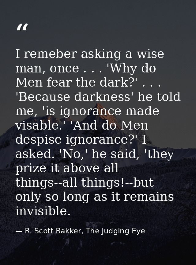 I remeber asking a wise man, once . . . 'Why do Men fear the dark?' . . . 'Because darkness' he told me, 'is ignorance m — R. Scott Bakker, The Judging Eye