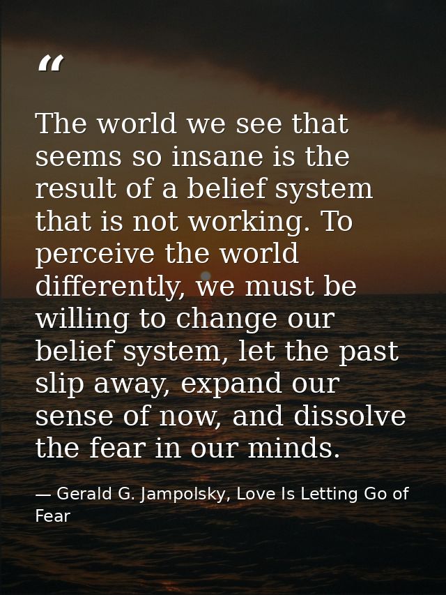 The world we see that seems so insane is the result of a belief system that is not working. To perceive the world differ — Gerald G. Jampolsky, Love Is Letting Go of Fear