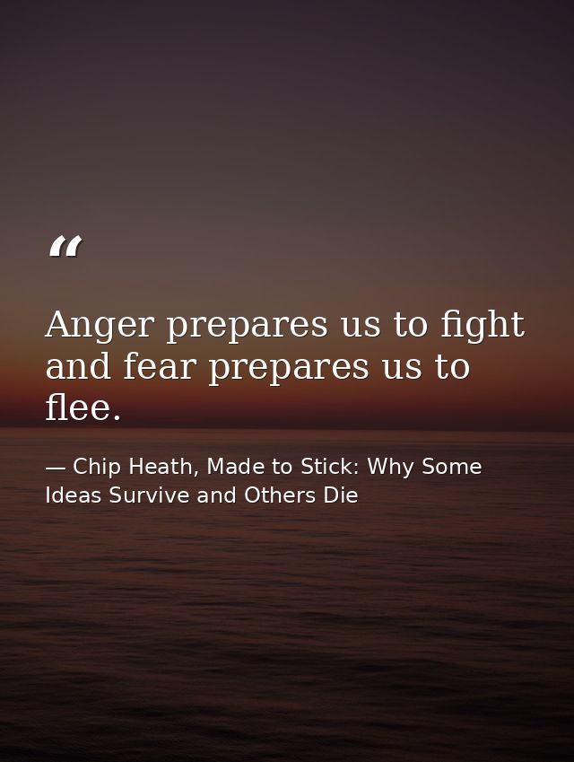 Anger prepares us to fight and fear prepares us to flee. — Chip Heath, Made to Stick: Why Some Ideas Survive and Others Die