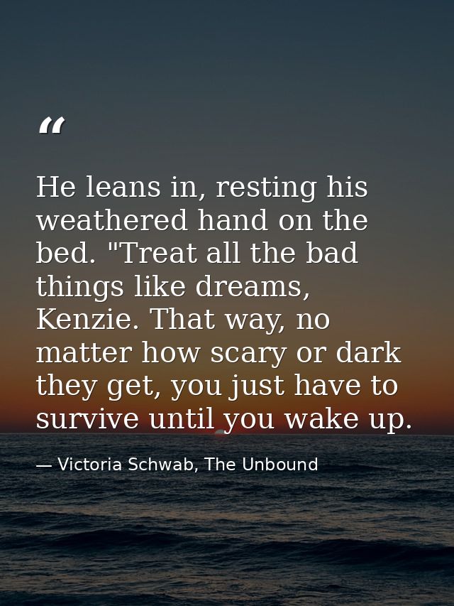 He leans in, resting his weathered hand on the bed. "Treat all the bad things like dreams, Kenzie. That way, no matter h — Victoria Schwab, The Unbound