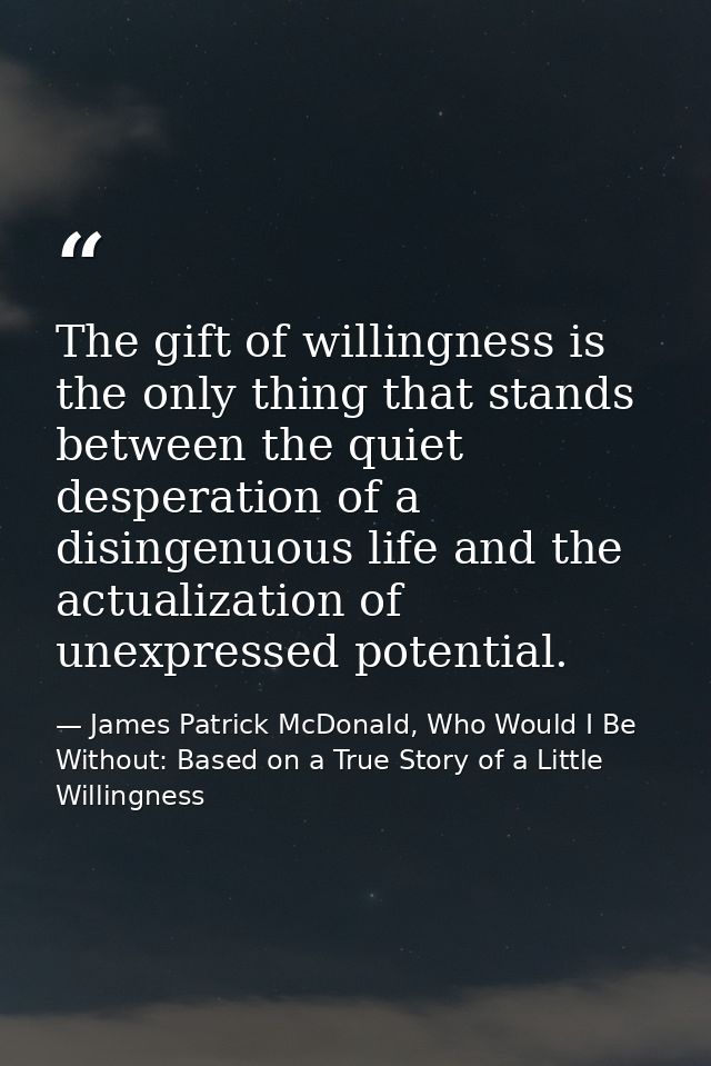 The gift of willingness is the only thing that stands between the quiet desperation of a disingenuous life and the actua — James Patrick McDonald, Who Would I Be Without: Based on a True Story of a Little Willingness