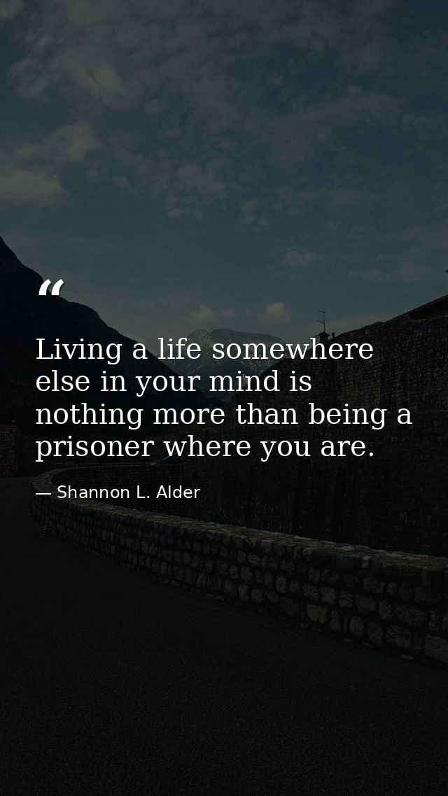 Living a life somewhere else in your mind is nothing more than being a prisoner where you are. — Shannon L. Alder