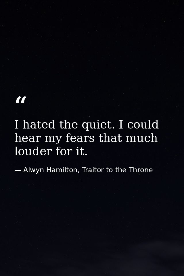 I hated the quiet. I could hear my fears that much louder for it. — Alwyn Hamilton, Traitor to the Throne