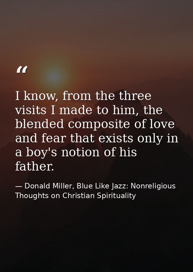 I know, from the three visits I made to him, the blended composite of love and fear that exists only in a boy's notion o — Donald Miller, Blue Like Jazz: Nonreligious Thoughts on Christian Spirituality