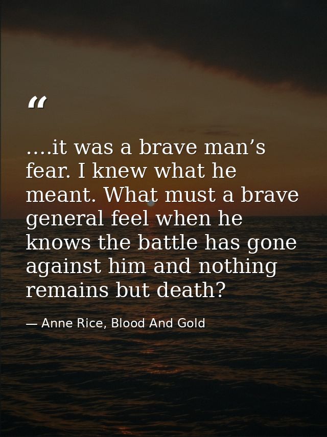 ….it was a brave man’s fear. I knew what he meant. What must a brave general feel when he knows the battle has gone agai — Anne Rice, Blood And Gold