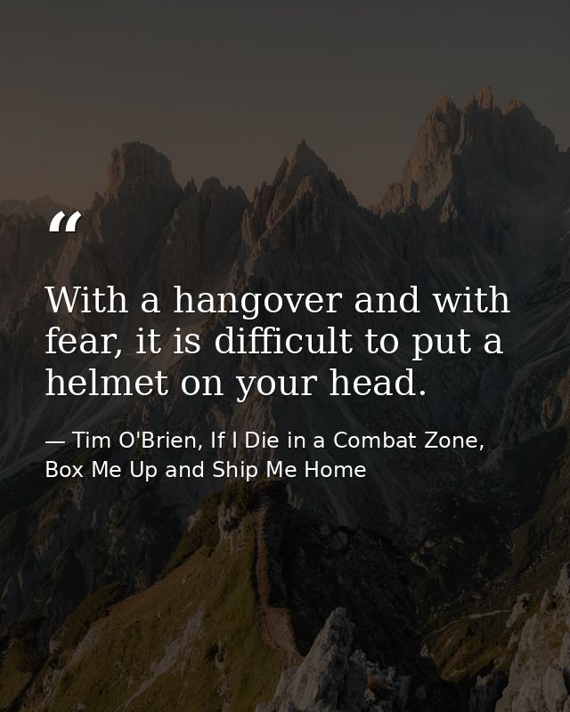With a hangover and with fear, it is difficult to put a helmet on your head. — Tim O'Brien, If I Die in a Combat Zone, Box Me Up and Ship Me Home