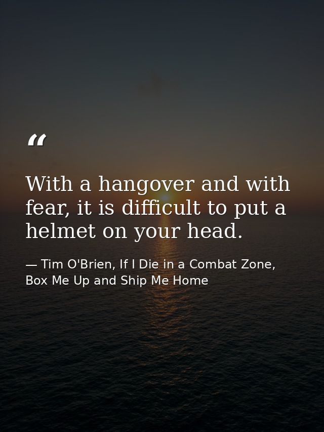 With a hangover and with fear, it is difficult to put a helmet on your head. — Tim O'Brien, If I Die in a Combat Zone, Box Me Up and Ship Me Home