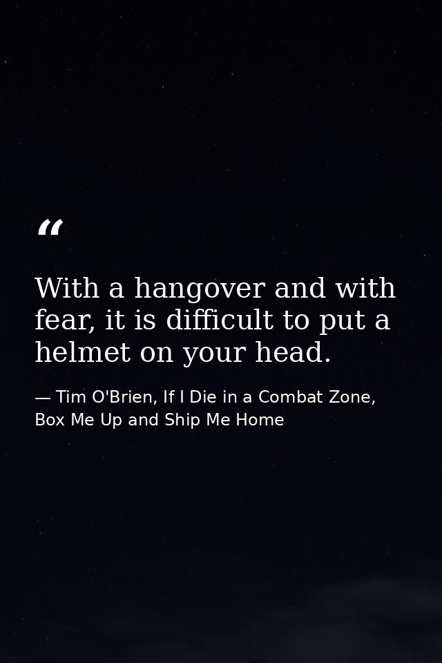 With a hangover and with fear, it is difficult to put a helmet on your head. — Tim O'Brien, If I Die in a Combat Zone, Box Me Up and Ship Me Home