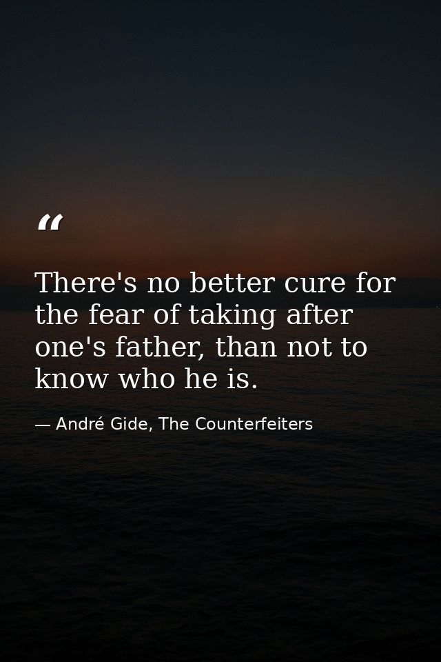 There's no better cure for the fear of taking after one's father, than not to know who he is. — André Gide, The Counterfeiters