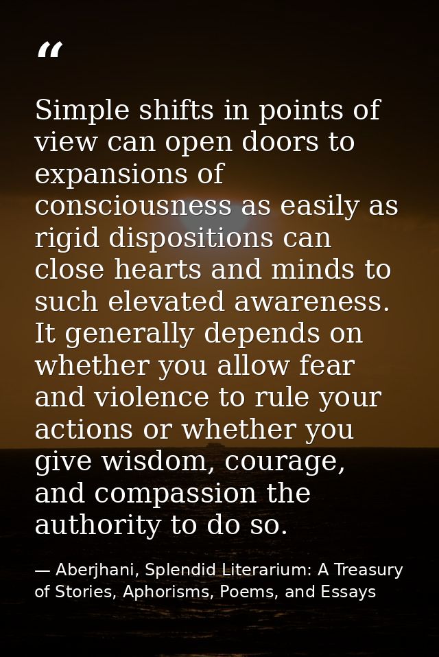 Simple shifts in points of view can open doors to expansions of consciousness as easily as rigid dispositions can close  — Aberjhani, Splendid Literarium: A Treasury of Stories, Aphorisms, Poems, and Essays