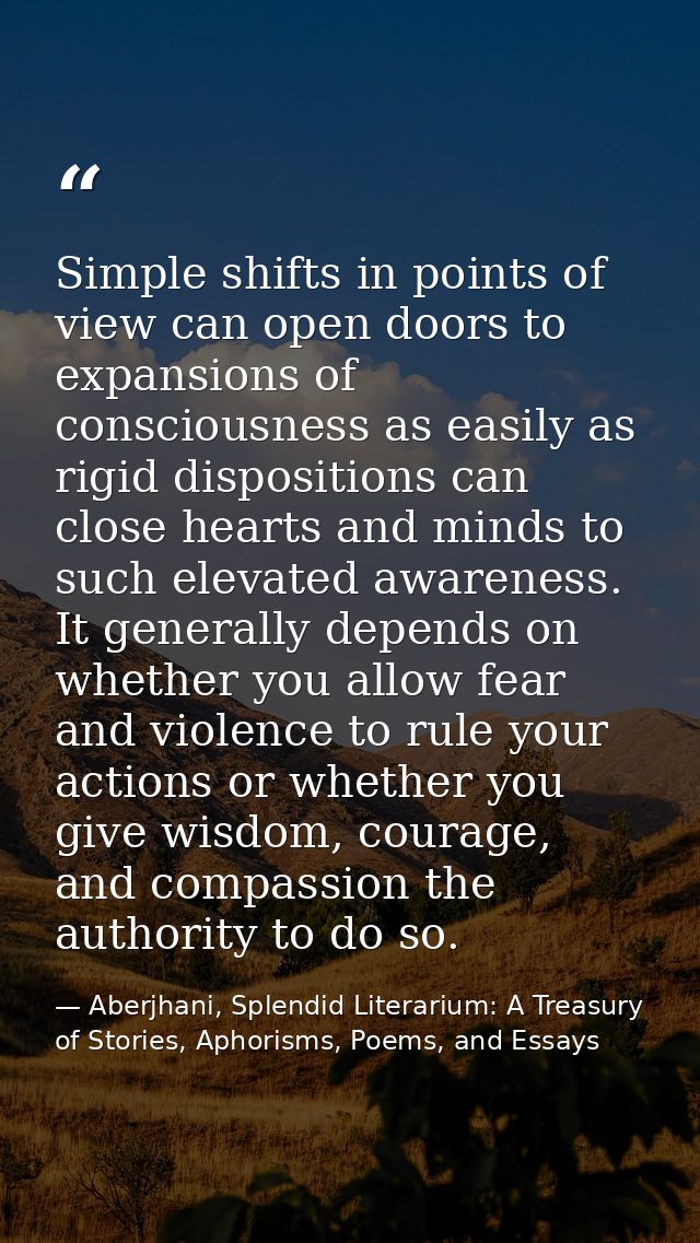 Simple shifts in points of view can open doors to expansions of consciousness as easily as rigid dispositions can close  — Aberjhani, Splendid Literarium: A Treasury of Stories, Aphorisms, Poems, and Essays