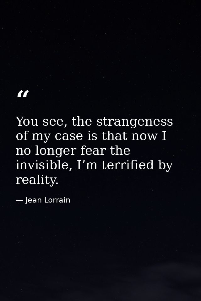 You see, the strangeness of my case is that now I no longer fear the invisible, I’m terrified by reality. — Jean Lorrain