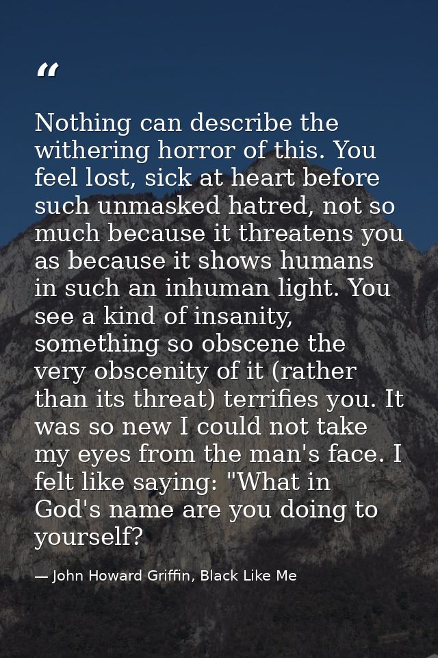 Nothing can describe the withering horror of this. You feel lost, sick at heart before such unmasked hatred, not so much — John Howard Griffin, Black Like Me