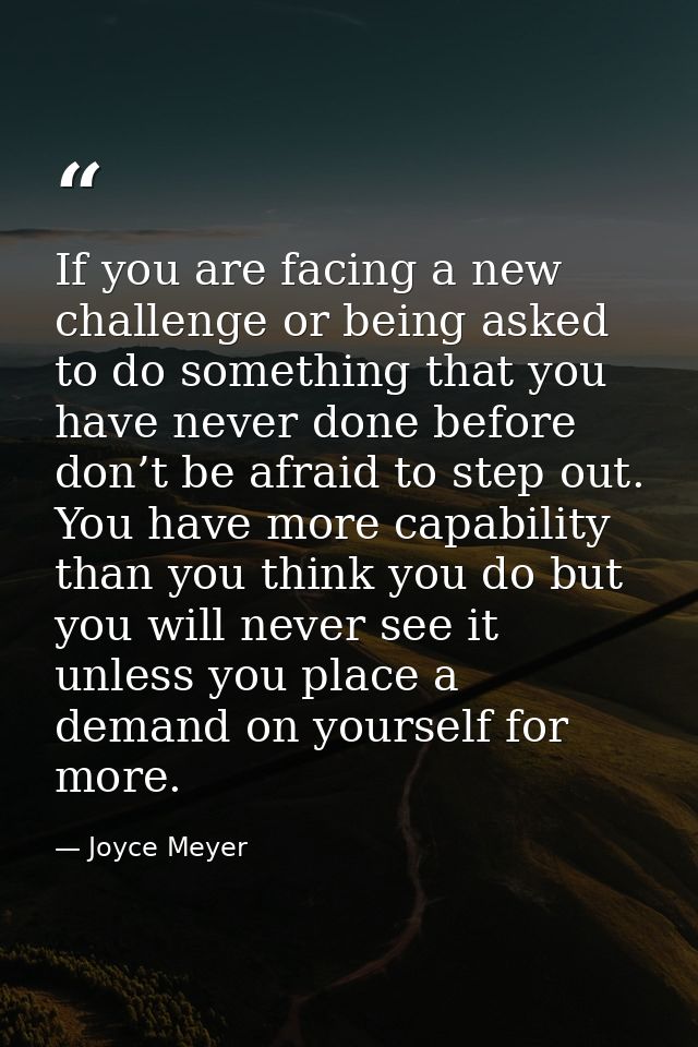 If you are facing a new challenge or being asked to do something that you have never done before don’t be afraid to step — Joyce Meyer