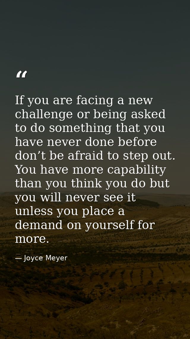 If you are facing a new challenge or being asked to do something that you have never done before don’t be afraid to step — Joyce Meyer