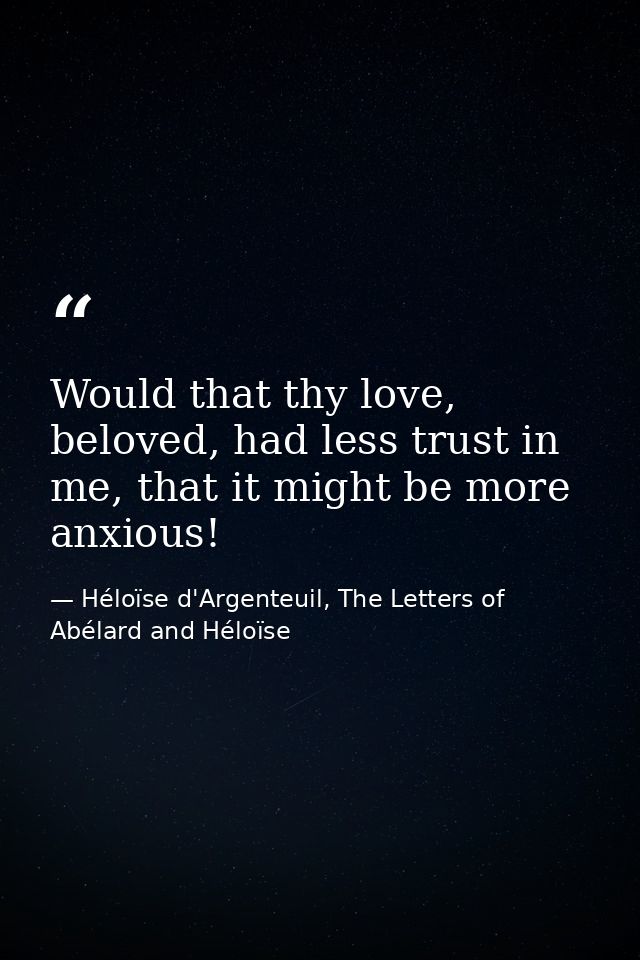 Would that thy love, beloved, had less trust in me, that it might be more anxious! — Héloïse d'Argenteuil, The Letters of Abélard and Héloïse