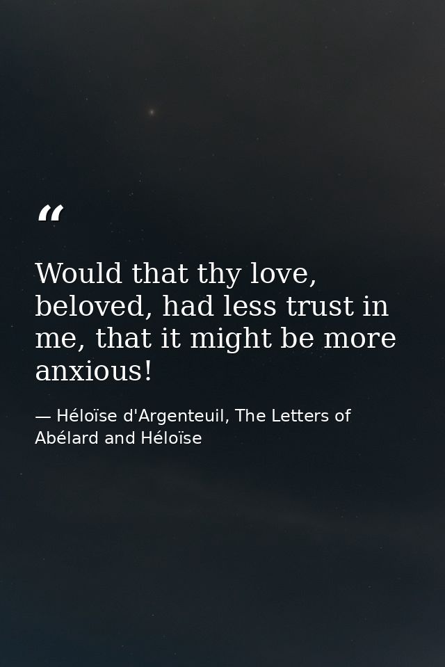 Would that thy love, beloved, had less trust in me, that it might be more anxious! — Héloïse d'Argenteuil, The Letters of Abélard and Héloïse