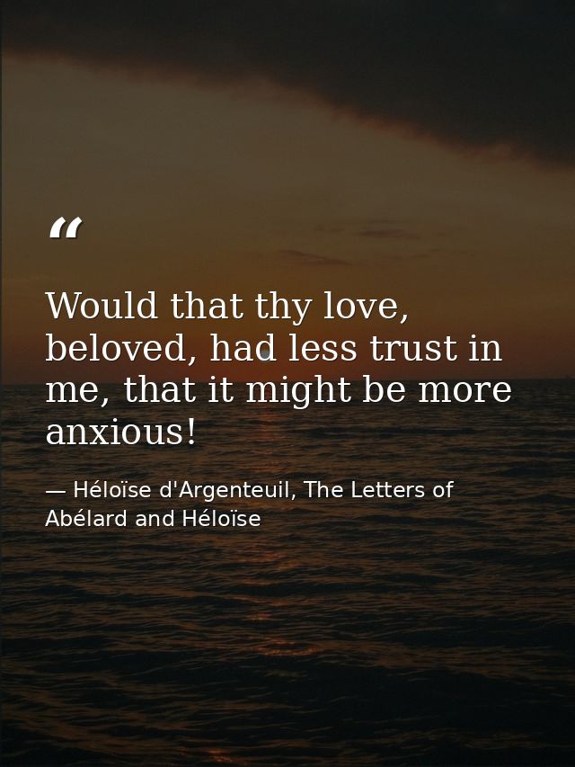 Would that thy love, beloved, had less trust in me, that it might be more anxious! — Héloïse d'Argenteuil, The Letters of Abélard and Héloïse