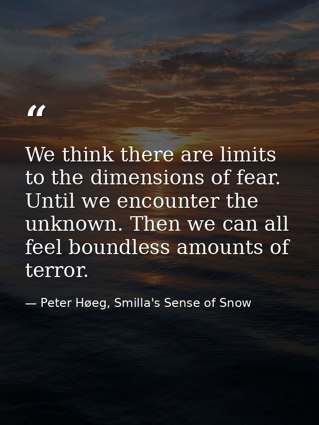 We think there are limits to the dimensions of fear. Until we encounter the unknown. Then we can all feel boundless amou — Peter Høeg, Smilla's Sense of Snow