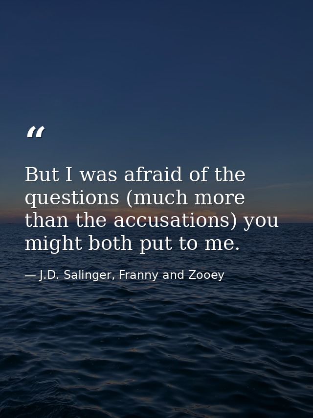 But I was afraid of the questions (much more than the accusations) you might both put to me. — J.D. Salinger, Franny and Zooey