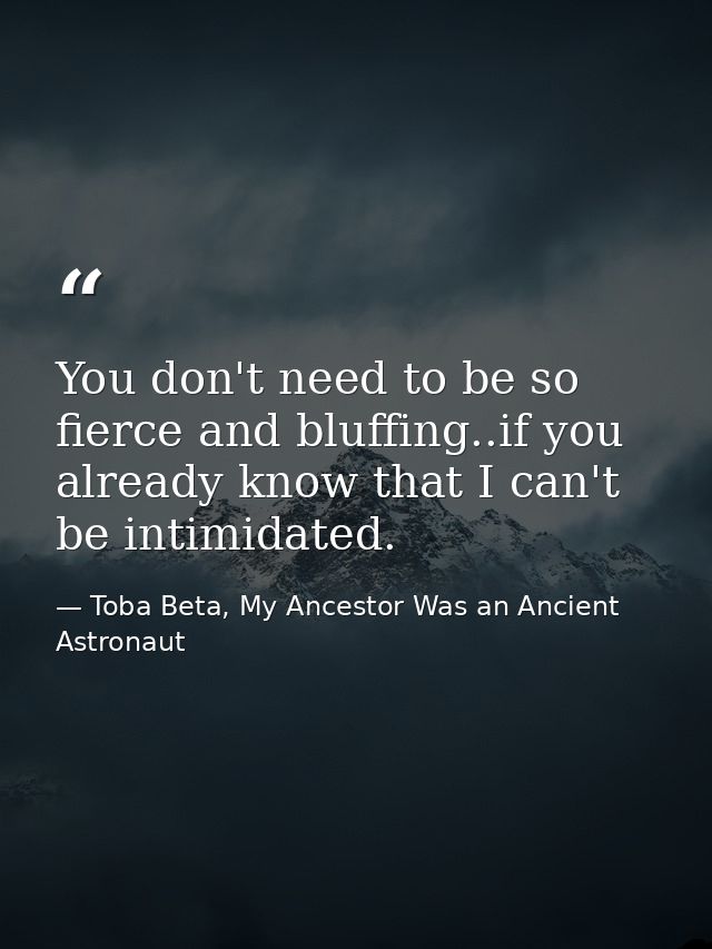 You don't need to be so fierce and bluffing..if you already know that I can't be intimidated. — Toba Beta, My Ancestor Was an Ancient Astronaut