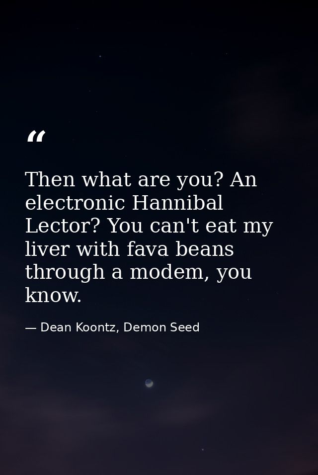 Then what are you? An electronic Hannibal Lector? You can't eat my liver with fava beans through a modem, you know. — Dean Koontz, Demon Seed