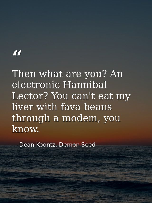 Then what are you? An electronic Hannibal Lector? You can't eat my liver with fava beans through a modem, you know. — Dean Koontz, Demon Seed