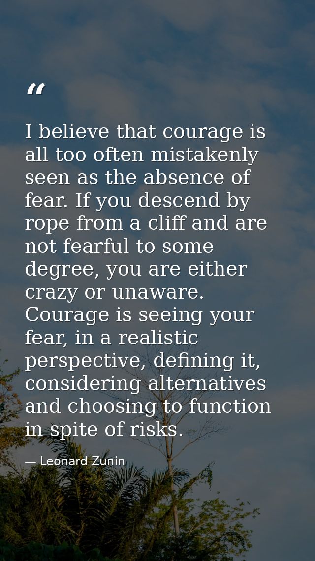 I believe that courage is all too often mistakenly seen as the absence of fear. If you descend by rope from a cliff and  — Leonard Zunin