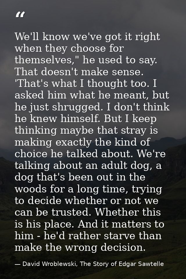 We'll know we've got it right when they choose for themselves," he used to say. That doesn't make sense. 'That's what I  — David Wroblewski, The Story of Edgar Sawtelle