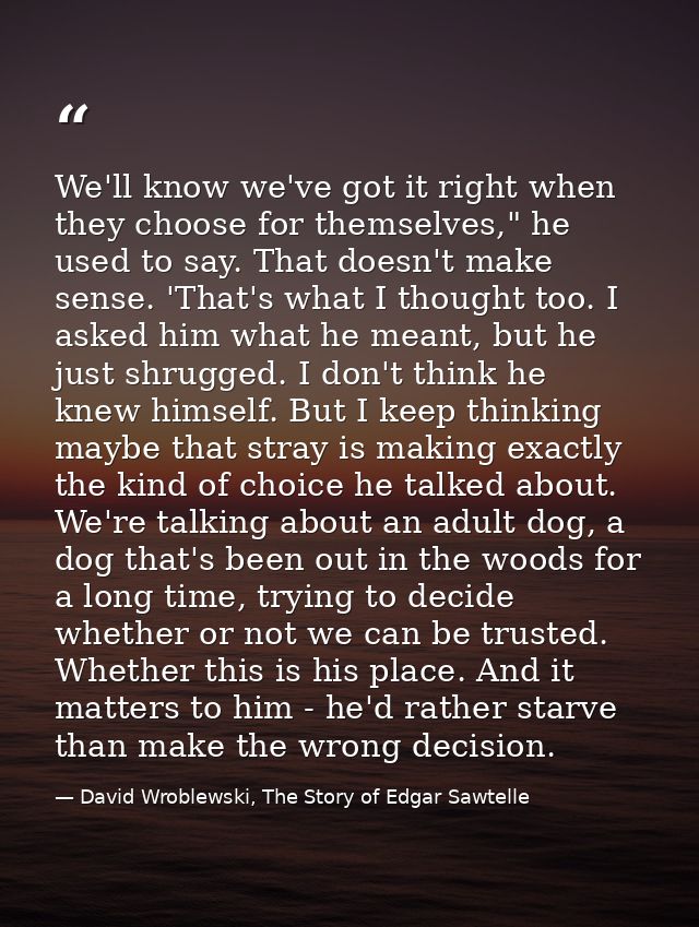We'll know we've got it right when they choose for themselves," he used to say. That doesn't make sense. 'That's what I  — David Wroblewski, The Story of Edgar Sawtelle