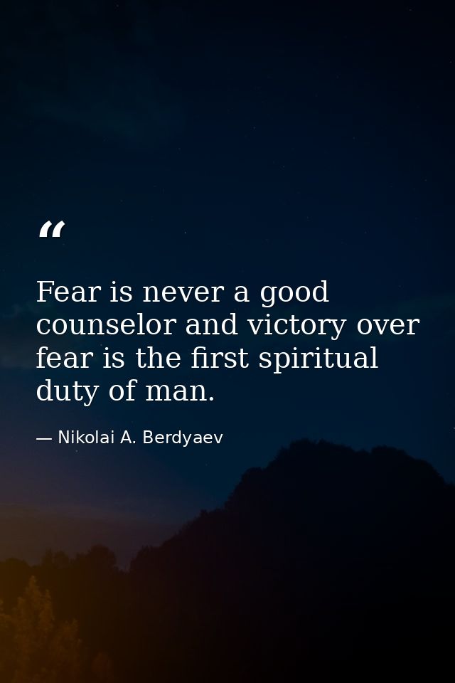 Fear is never a good counselor and victory over fear is the first spiritual duty of man. — Nikolai A. Berdyaev
