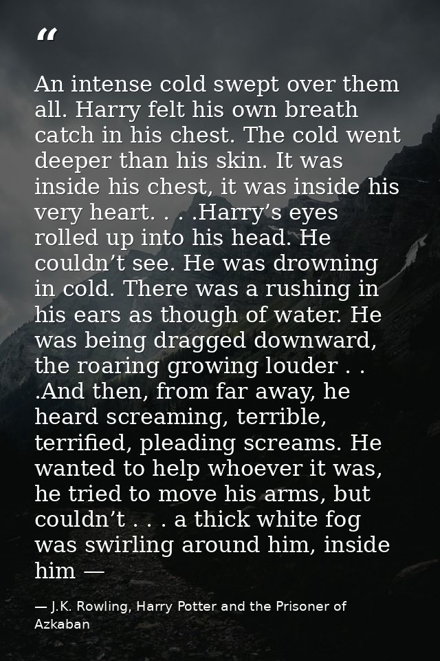 An intense cold swept over them all. Harry felt his own breath catch in his chest. The cold went deeper than his skin. I — J.K. Rowling, Harry Potter and the Prisoner of Azkaban