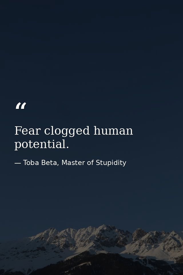 Fear clogged human potential. — Toba Beta, Master of Stupidity