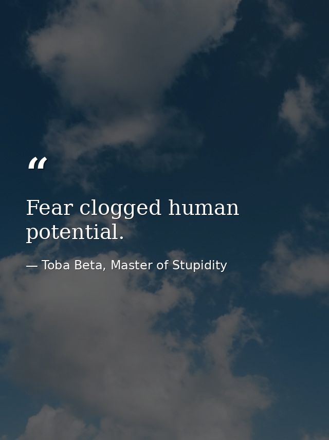 Fear clogged human potential. — Toba Beta, Master of Stupidity