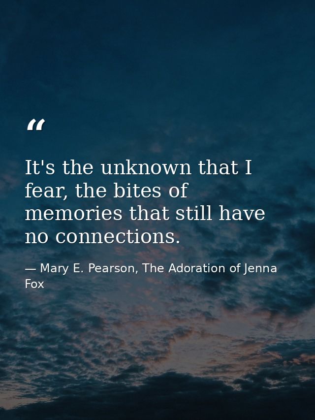 It's the unknown that I fear, the bites of memories that still have no connections. — Mary E. Pearson, The Adoration of Jenna Fox