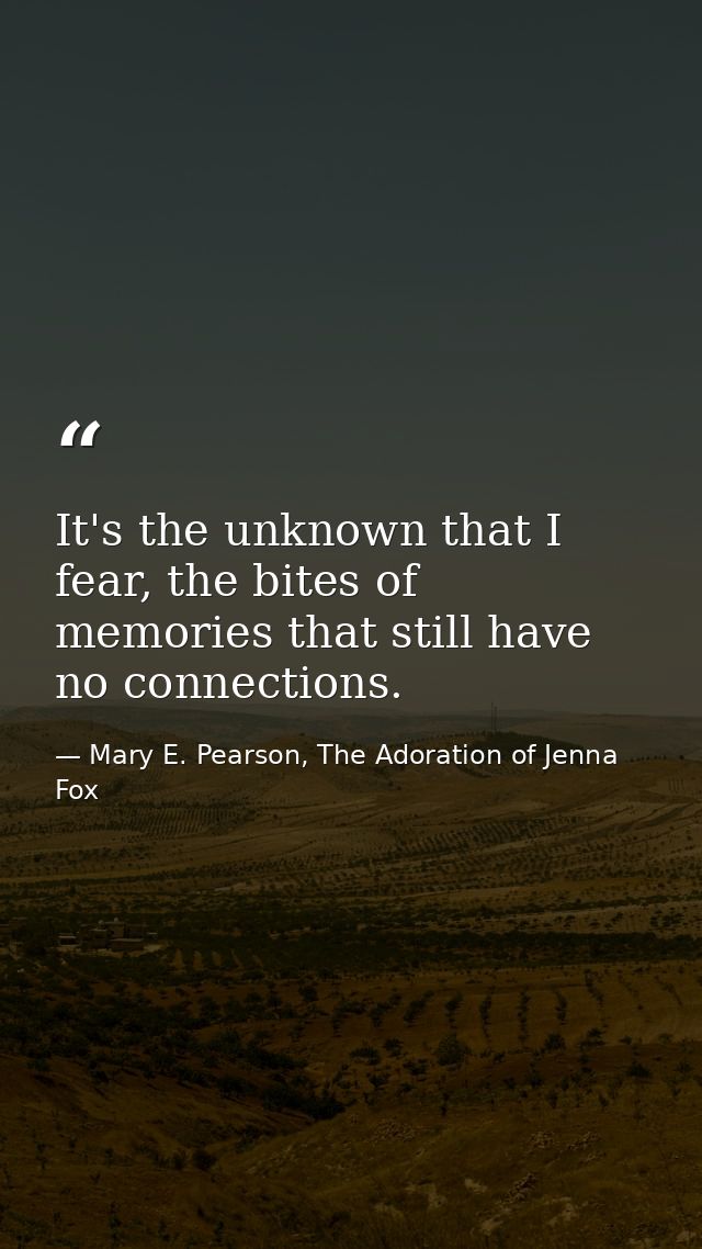 It's the unknown that I fear, the bites of memories that still have no connections. — Mary E. Pearson, The Adoration of Jenna Fox