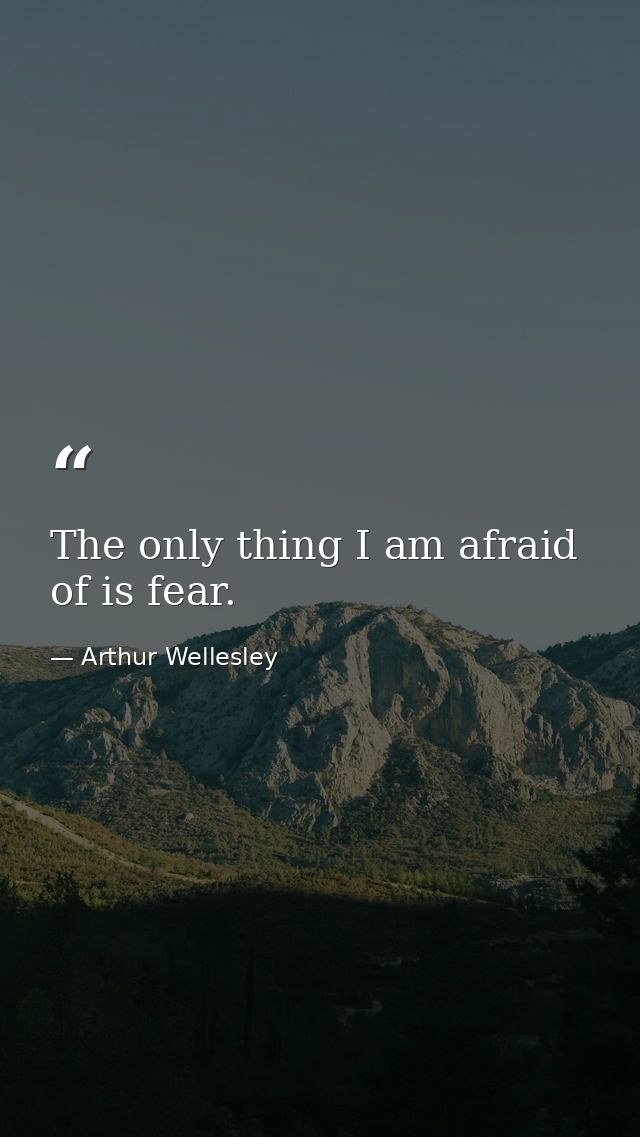 The only thing I am afraid of is fear. — Arthur Wellesley