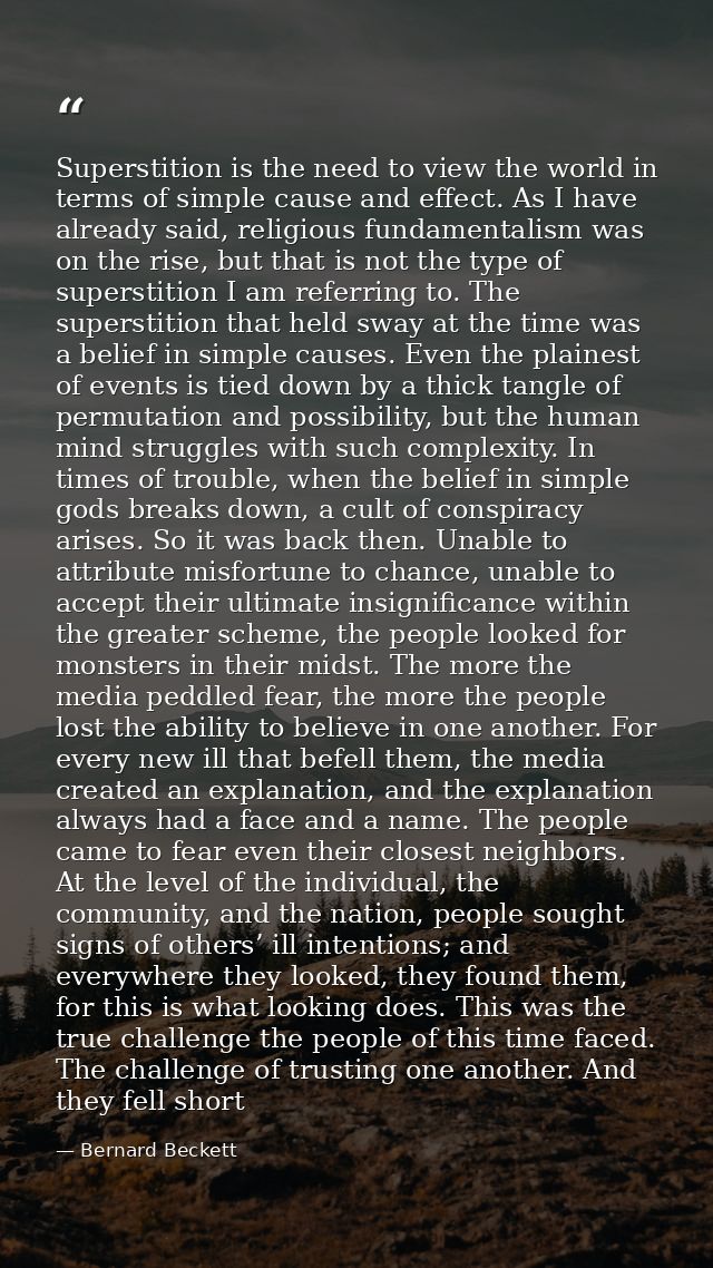Superstition is the need to view the world in terms of simple cause and effect. As I have already said, religious fundam — Bernard Beckett