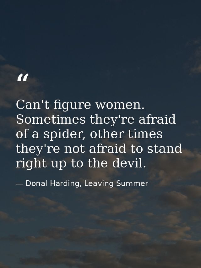 Can't figure women. Sometimes they're afraid of a spider, other times they're not afraid to stand right up to the devil. — Donal Harding, Leaving Summer