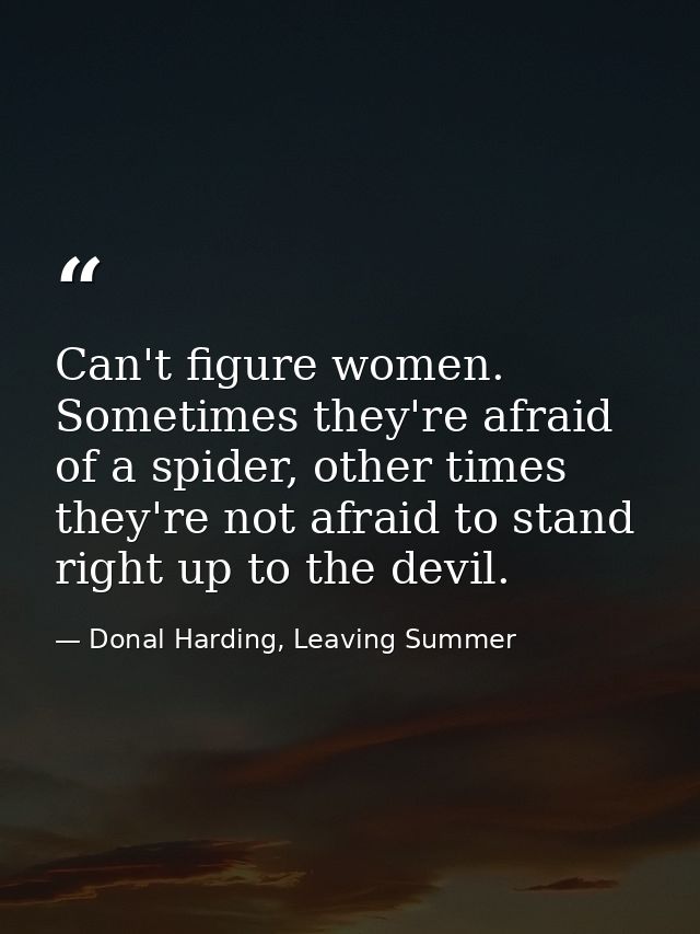 Can't figure women. Sometimes they're afraid of a spider, other times they're not afraid to stand right up to the devil. — Donal Harding, Leaving Summer
